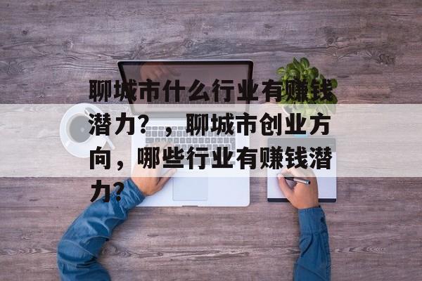 聊城市什么行业有赚钱潜力?,聊城市创业方向,哪些行业有赚钱潜力? 聊城市什么行业有赚钱潜力?,聊城市创业方向,哪些行业有赚钱潜力?