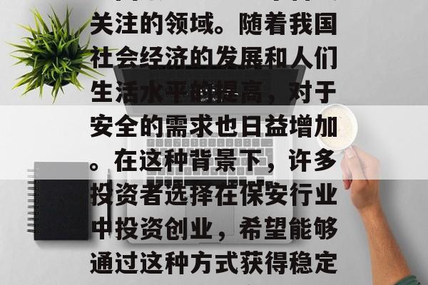保安公司做什么赚钱?保安行业一直以来都是中国服务业中一个备受关注的领域。随着我国社会经济的发展和人们生活水平的提高,对于安全的需求也日益增加。在这种背景下,许多投资者选择在保安行业中投资创业,希望能够通过这种方式获得稳定的收入。,保安行业的暴利生意,如何抓住这个市场机会? 保安公司做什么赚钱?保安行业一直以来都是中国服务业中一个备受关注的领域。随着我国社会经济的发展和人们生活水平的提高,对于安全的需求也日益增加。在这种背景下,许多投资者选择在保安行业中投资创业,希望能够通过这种方式获得稳定的收入。,保安行业的暴利生意,如何抓住这个市场机会?
