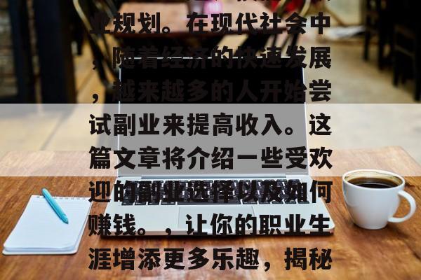 副业的选择主要取决于个人的兴趣、技能和职业规划。在现代社会中,随着经济的快速发展,越来越多的人开始尝试副业来提高收入。这篇文章将介绍一些受欢迎的副业选择以及如何赚钱。,让你的职业生涯增添更多乐趣,揭秘热门副业选择与赚钱方法 副业的选择主要取决于个人的兴趣、技能和职业规划。在现代社会中,随着经济的快速发展,越来越多的人开始尝试副业来提高收入。这篇文章将介绍一些受欢迎的副业选择以及如何赚钱。,让你的职业生涯增添更多乐趣,揭秘热门副业选择与赚钱方法
