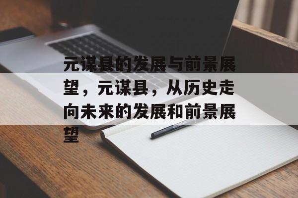 元谋县的发展与前景展望,元谋县,从历史走向未来的发展和前景展望 元谋县的发展与前景展望,元谋县,从历史走向未来的发展和前景展望