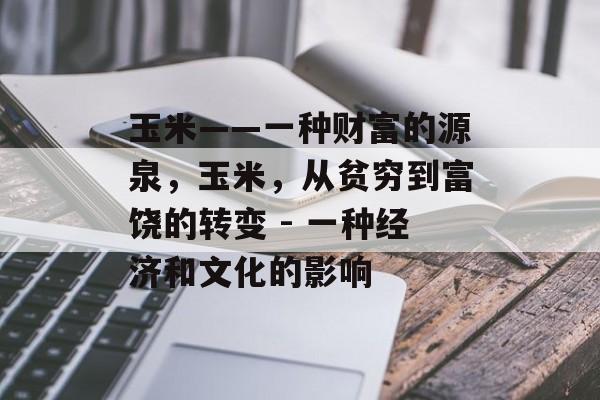 玉米——一种财富的源泉,玉米,从贫穷到富饶的转变 - 一种经济和文化的影响 玉米——一种财富的源泉,玉米,从贫穷到富饶的转变 - 一种经济和文化的影响