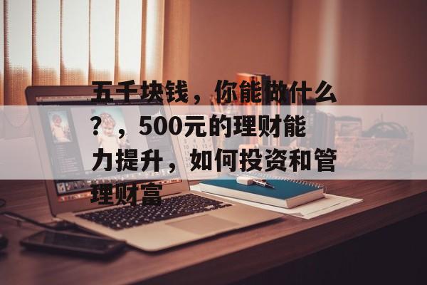 五千块钱,你能做什么?,500元的理财能力提升,如何投资和管理财富 五千块钱,你能做什么?,500元的理财能力提升,如何投资和管理财富