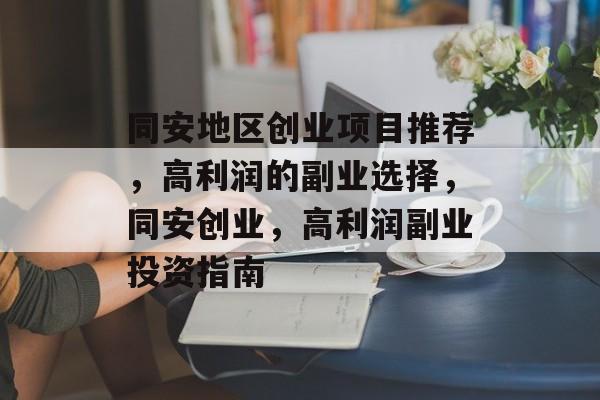 同安地区创业项目推荐,高利润的副业选择,同安创业,高利润副业投资指南 同安地区创业项目推荐,高利润的副业选择,同安创业,高利润副业投资指南