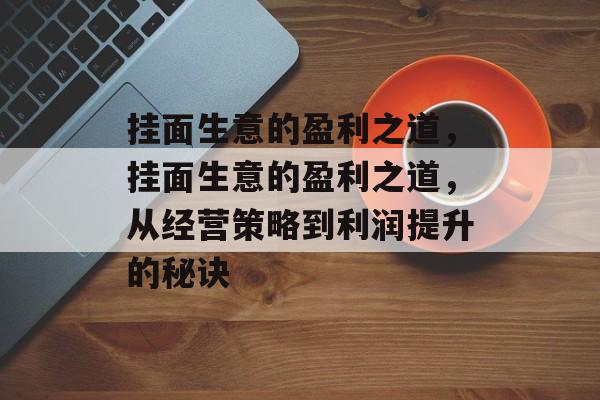 挂面生意的盈利之道,挂面生意的盈利之道,从经营策略到利润提升的秘诀 挂面生意的盈利之道,挂面生意的盈利之道,从经营策略到利润提升的秘诀
