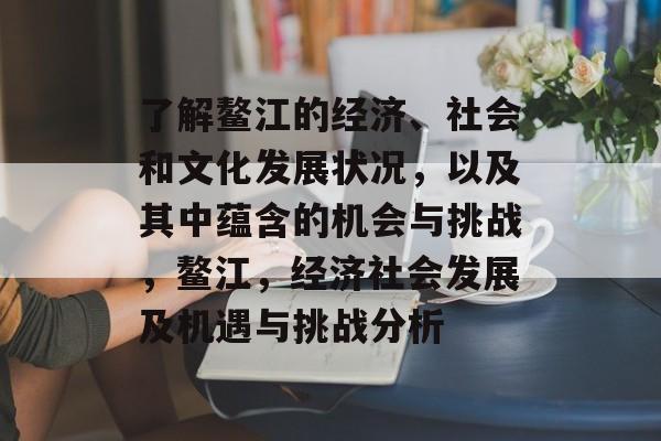 了解鳌江的经济、社会和文化发展状况,以及其中蕴含的机会与挑战,鳌江,经济社会发展及机遇与挑战分析 了解鳌江的经济、社会和文化发展状况,以及其中蕴含的机会与挑战,鳌江,经济社会发展及机遇与挑战分析