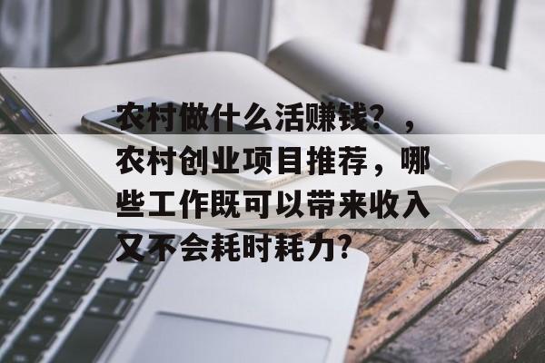 农村做什么活赚钱？，农村创业项目推荐，哪些工作既可以带来收入又不会耗时耗力?