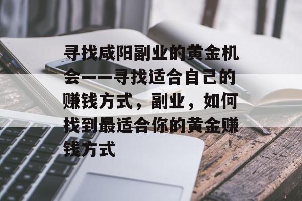 寻找咸阳副业的黄金机会——寻找适合自己的赚钱方式，副业，如何找到最适合你的黄金赚钱方式