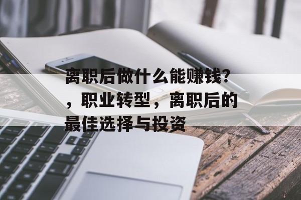 离职后做什么能赚钱？，职业转型，离职后的最佳选择与投资