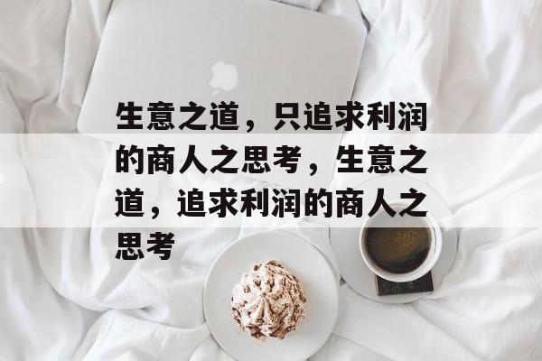 生意之道,只追求利润的商人之思考,生意之道,追求利润的商人之思考 生意之道,只追求利润的商人之思考,生意之道,追求利润的商人之思考