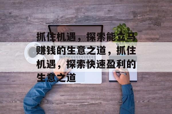 抓住机遇,探索能立马赚钱的生意之道,抓住机遇,探索快速盈利的生意之道 抓住机遇,探索能立马赚钱的生意之道,抓住机遇,探索快速盈利的生意之道