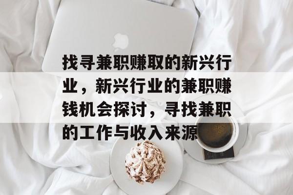 找寻兼职赚取的新兴行业,新兴行业的兼职赚钱机会探讨,寻找兼职的工作与收入来源 找寻兼职赚取的新兴行业,新兴行业的兼职赚钱机会探讨,寻找兼职的工作与收入来源