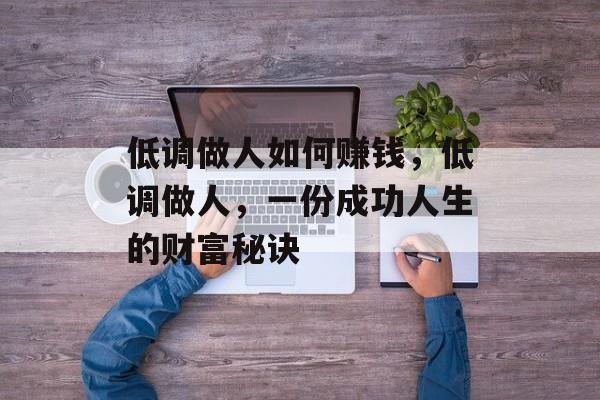 低调做人如何赚钱,低调做人,一份成功人生的财富秘诀 低调做人如何赚钱,低调做人,一份成功人生的财富秘诀