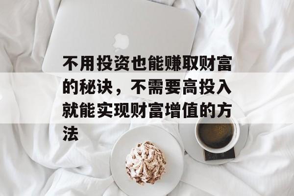 不用投资也能赚取财富的秘诀,不需要高投入就能实现财富增值的方法 不用投资也能赚取财富的秘诀,不需要高投入就能实现财富增值的方法