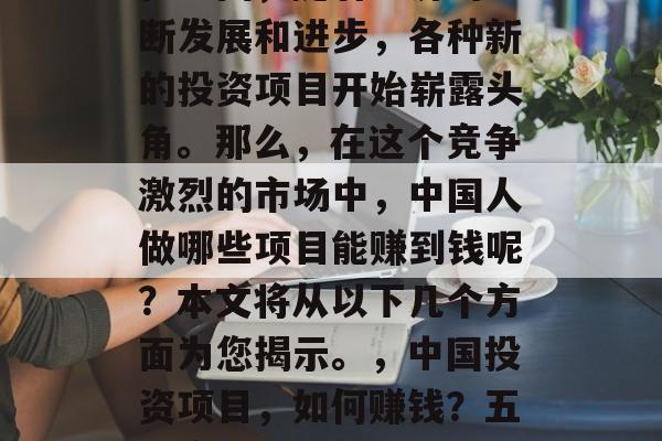 在中国,随着经济的不断发展和进步,各种新的投资项目开始崭露头角。那么,在这个竞争激烈的市场中,中国人做哪些项目能赚到钱呢?本文将从以下几个方面为您揭示。,中国投资项目,如何赚钱?五个实用的选择 在中国,随着经济的不断发展和进步,各种新的投资项目开始崭露头角。那么,在这个竞争激烈的市场中,中国人做哪些项目能赚到钱呢?本文将从以下几个方面为您揭示。,中国投资项目,如何赚钱?五个实用的选择