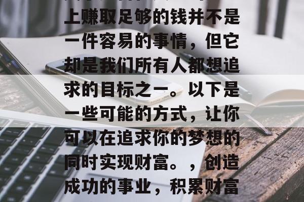 关于如何在人生的道路上赚取足够的钱并不是一件容易的事情,但它却是我们所有人都想追求的目标之一。以下是一些可能的方式,让你可以在追求你的梦想的同时实现财富。,创造成功的事业,积累财富的策略 关于如何在人生的道路上赚取足够的钱并不是一件容易的事情,但它却是我们所有人都想追求的目标之一。以下是一些可能的方式,让你可以在追求你的梦想的同时实现财富。,创造成功的事业,积累财富的策略