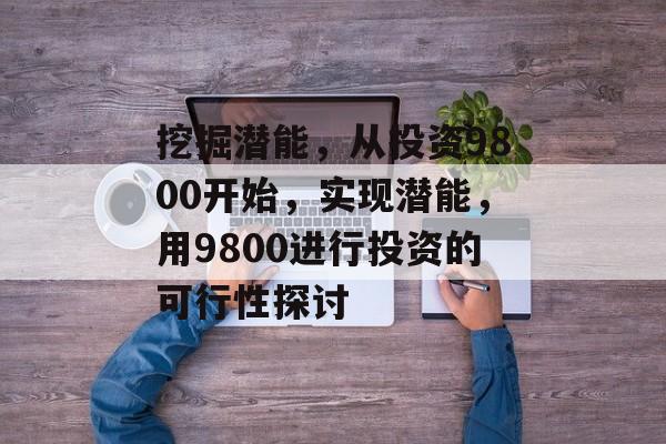 挖掘潜能,从投资9800开始,实现潜能,用9800进行投资的可行性探讨 挖掘潜能,从投资9800开始,实现潜能,用9800进行投资的可行性探讨
