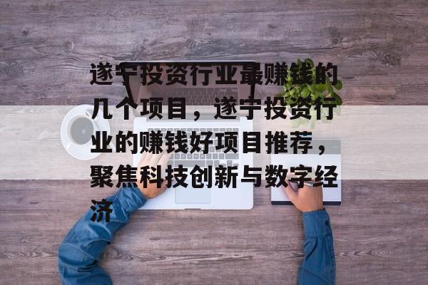 遂宁投资行业最赚钱的几个项目,遂宁投资行业的赚钱好项目推荐,聚焦科技创新与数字经济 遂宁投资行业最赚钱的几个项目,遂宁投资行业的赚钱好项目推荐,聚焦科技创新与数字经济