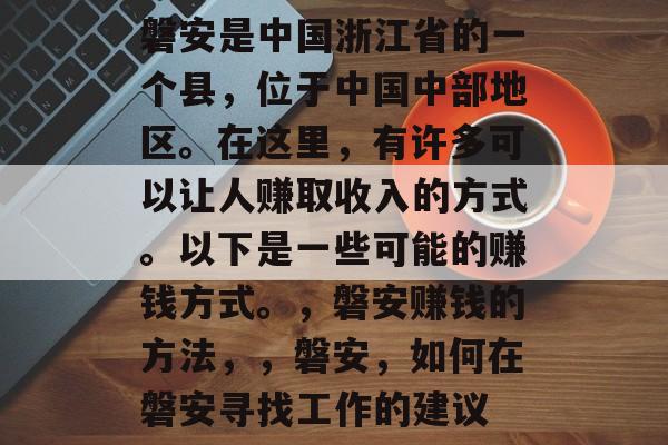 磐安是中国浙江省的一个县，位于中国中部地区。在这里，有许多可以让人赚取收入的方式。以下是一些可能的赚钱方式。，磐安赚钱的方法，，磐安，如何在磐安寻找工作的建议