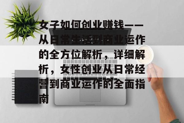 女子如何创业赚钱——从日常生活到商业运作的全方位解析,详细解析,女性创业从日常经营到商业运作的全面指南 女子如何创业赚钱——从日常生活到商业运作的全方位解析,详细解析,女性创业从日常经营到商业运作的全面指南
