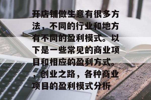 开店铺做生意有很多方法,不同的行业和地方有不同的盈利模式。以下是一些常见的商业项目和相应的盈利方式。,创业之路,各种商业项目的盈利模式分析 开店铺做生意有很多方法,不同的行业和地方有不同的盈利模式。以下是一些常见的商业项目和相应的盈利方式。,创业之路,各种商业项目的盈利模式分析