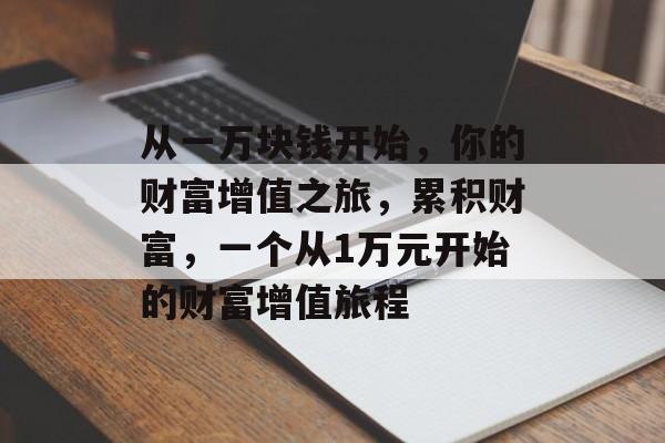 从一万块钱开始,你的财富增值之旅,累积财富,一个从1万元开始的财富增值旅程 从一万块钱开始,你的财富增值之旅,累积财富,一个从1万元开始的财富增值旅程