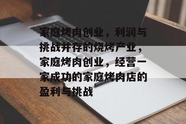家庭烤肉创业,利润与挑战并存的烧烤产业,家庭烤肉创业,经营一家成功的家庭烤肉店的盈利与挑战 家庭烤肉创业,利润与挑战并存的烧烤产业,家庭烤肉创业,经营一家成功的家庭烤肉店的盈利与挑战