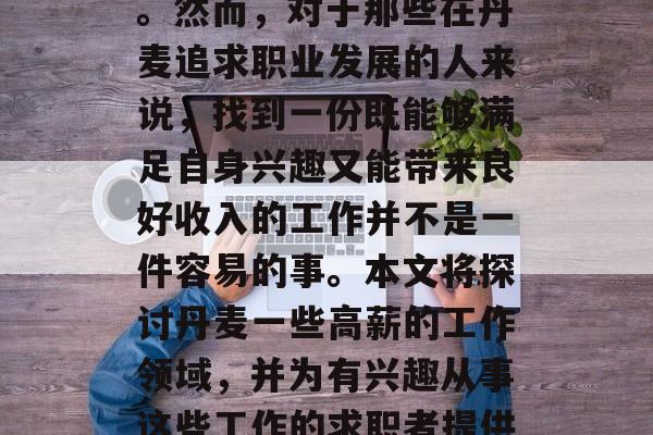 丹麦是一个高度发达的国家,在全球范围内享有较高的知名度和声誉。然而,对于那些在丹麦追求职业发展的人来说,找到一份既能够满足自身兴趣又能带来良好收入的工作并不是一件容易的事。本文将探讨丹麦一些高薪的工作领域,并为有兴趣从事这些工作的求职者提供一些建议。,丹麦高薪工作领域与求职建议,寻找满意职业机会 丹麦是一个高度发达的国家,在全球范围内享有较高的知名度和声誉。然而,对于那些在丹麦追求职业发展的人来说,找到一份既能够满足自身兴趣又能带来良好收入的工作并不是一件容易的事。本文将探讨丹麦一些高薪的工作领域,并为有兴趣从事这些工作的求职者提供一些建议。,丹麦高薪工作领域与求职建议,寻找满意职业机会