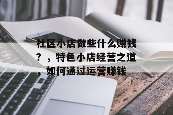社区小店做些什么赚钱?,特色小店经营之道,如何通过运营赚钱 社区小店做些什么赚钱?,特色小店经营之道,如何通过运营赚钱