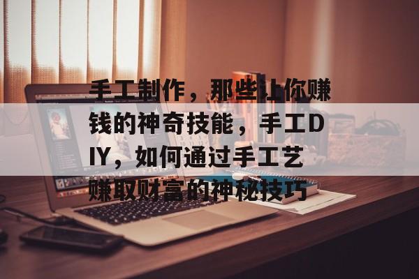 手工制作,那些让你赚钱的神奇技能,手工DIY,如何通过手工艺赚取财富的神秘技巧 手工制作,那些让你赚钱的神奇技能,手工DIY,如何通过手工艺赚取财富的神秘技巧