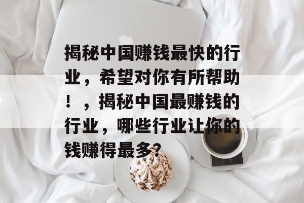 揭秘中国赚钱最快的行业,希望对你有所帮助!,揭秘中国最赚钱的行业,哪些行业让你的钱赚得最多? 揭秘中国赚钱最快的行业,希望对你有所帮助!,揭秘中国最赚钱的行业,哪些行业让你的钱赚得最多?