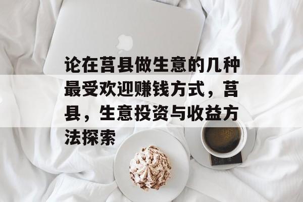 论在莒县做生意的几种最受欢迎赚钱方式，莒县，生意投资与收益方法探索