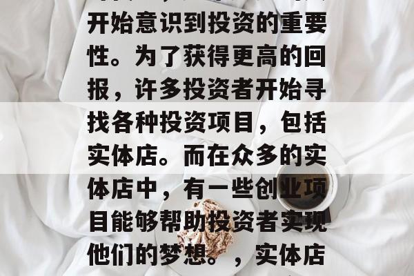 在当今这个快速发展的时代里，越来越多的人开始意识到投资的重要性。为了获得更高的回报，许多投资者开始寻找各种投资项目，包括实体店。而在众多的实体店中，有一些创业项目能够帮助投资者实现他们的梦想。，实体店创业项目，获取更高回报的最佳选择