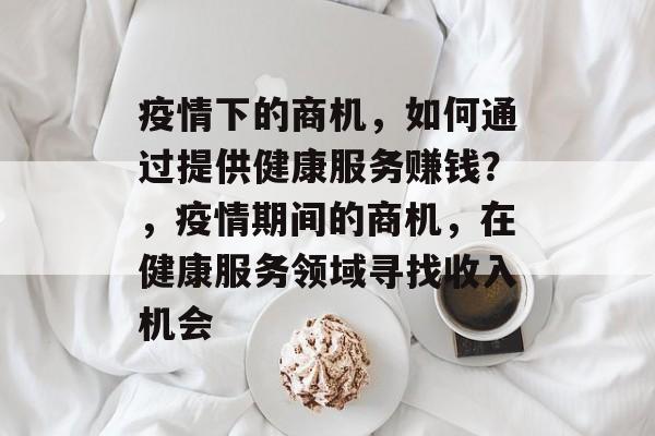 疫情下的商机，如何通过提供健康服务赚钱？，疫情期间的商机，在健康服务领域寻找收入机会