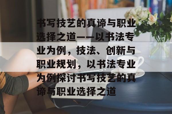 书写技艺的真谛与职业选择之道——以书法专业为例，技法、创新与职业规划，以书法专业为例探讨书写技艺的真谛与职业选择之道