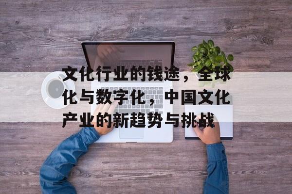 文化行业的钱途，全球化与数字化，中国文化产业的新趋势与挑战