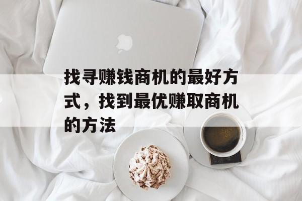 找寻赚钱商机的最好方式,找到最优赚取商机的方法 找寻赚钱商机的最好方式,找到最优赚取商机的方法