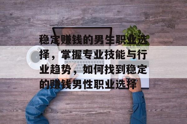 稳定赚钱的男生职业选择,掌握专业技能与行业趋势,如何找到稳定的赚钱男性职业选择 稳定赚钱的男生职业选择,掌握专业技能与行业趋势,如何找到稳定的赚钱男性职业选择