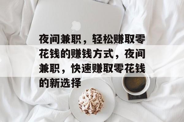 夜间兼职,轻松赚取零花钱的赚钱方式,夜间兼职,快速赚取零花钱的新选择 夜间兼职,轻松赚取零花钱的赚钱方式,夜间兼职,快速赚取零花钱的新选择