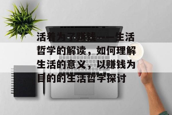 活着为了赚钱——生活哲学的解读,如何理解生活的意义,以赚钱为目的的生活哲学探讨 活着为了赚钱——生活哲学的解读,如何理解生活的意义,以赚钱为目的的生活哲学探讨