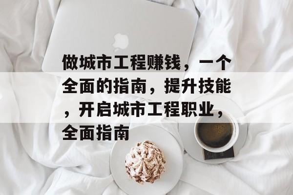 做城市工程赚钱,一个全面的指南,提升技能,开启城市工程职业,全面指南 做城市工程赚钱,一个全面的指南,提升技能,开启城市工程职业,全面指南