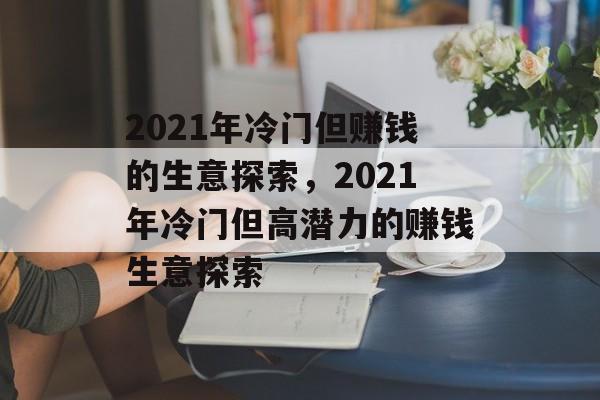 2021年冷门但赚钱的生意探索,2021年冷门但高潜力的赚钱生意探索 2021年冷门但赚钱的生意探索,2021年冷门但高潜力的赚钱生意探索