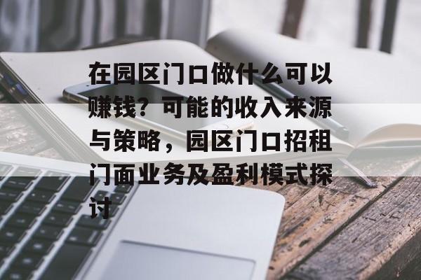 在园区门口做什么可以赚钱？可能的收入来源与策略，园区门口招租门面业务及盈利模式探讨
