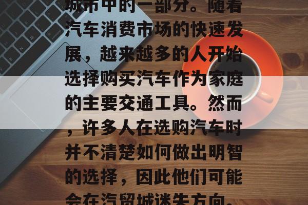 汽贸城是个非常赚钱的地方,它不仅仅是一个销售汽车的场所,更是城市中的一部分。随着汽车消费市场的快速发展,越来越多的人开始选择购买汽车作为家庭的主要交通工具。然而,许多人在选购汽车时并不清楚如何做出明智的选择,因此他们可能会在汽贸城迷失方向。,汽贸城,城市中的销售和消费天堂还是汽车迷途? 汽贸城是个非常赚钱的地方,它不仅仅是一个销售汽车的场所,更是城市中的一部分。随着汽车消费市场的快速发展,越来越多的人开始选择购买汽车作为家庭的主要交通工具。然而,许多人在选购汽车时并不清楚如何做出明智的选择,因此他们可能会在汽贸城迷失方向。,汽贸城,城市中的销售和消费天堂还是汽车迷途?