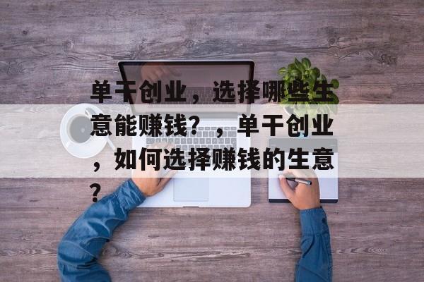 单干创业，选择哪些生意能赚钱？，单干创业，如何选择赚钱的生意？
