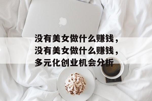 没有美女做什么赚钱,没有美女做什么赚钱,多元化创业机会分析 没有美女做什么赚钱,没有美女做什么赚钱,多元化创业机会分析