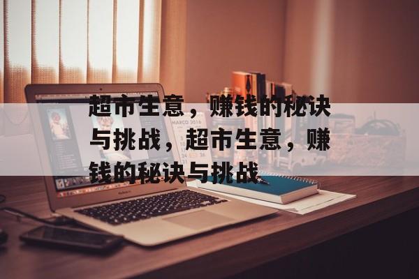 超市生意,赚钱的秘诀与挑战,超市生意,赚钱的秘诀与挑战 超市生意,赚钱的秘诀与挑战,超市生意,赚钱的秘诀与挑战