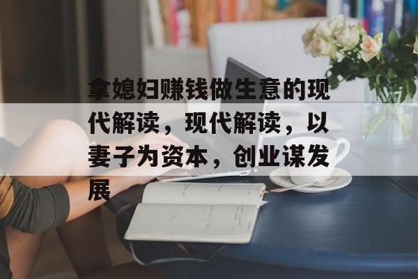 拿媳妇赚钱做生意的现代解读,现代解读,以妻子为资本,创业谋发展 拿媳妇赚钱做生意的现代解读,现代解读,以妻子为资本,创业谋发展