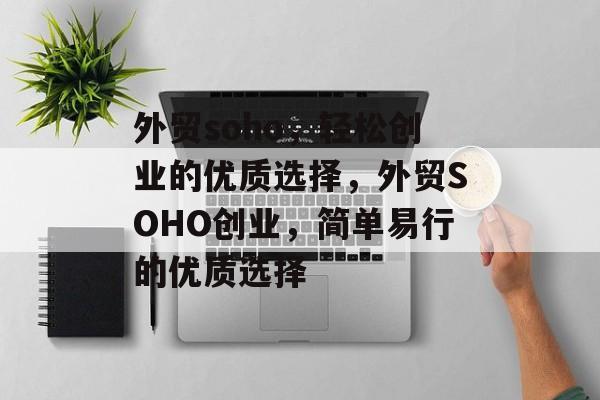 外贸soho,轻松创业的优质选择,外贸SOHO创业,简单易行的优质选择 外贸soho,轻松创业的优质选择,外贸SOHO创业,简单易行的优质选择