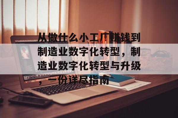 从做什么小工厂赚钱到制造业数字化转型,制造业数字化转型与升级,一份详尽指南 从做什么小工厂赚钱到制造业数字化转型,制造业数字化转型与升级,一份详尽指南