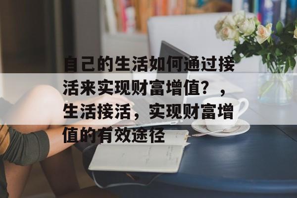 自己的生活如何通过接活来实现财富增值?,生活接活,实现财富增值的有效途径 自己的生活如何通过接活来实现财富增值?,生活接活,实现财富增值的有效途径